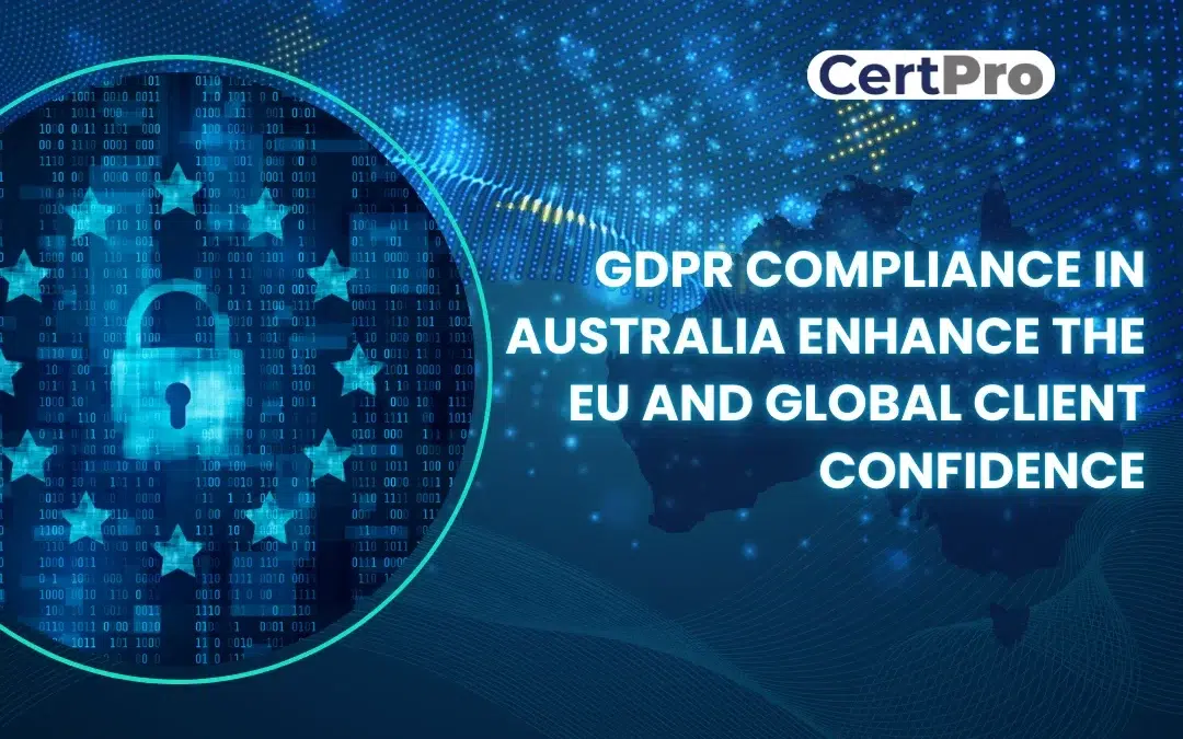 HOW GDPR COMPLIANCE IN AUSTRALIA BUILDS TRUST WITH EU AND GLOBAL CLIENTS